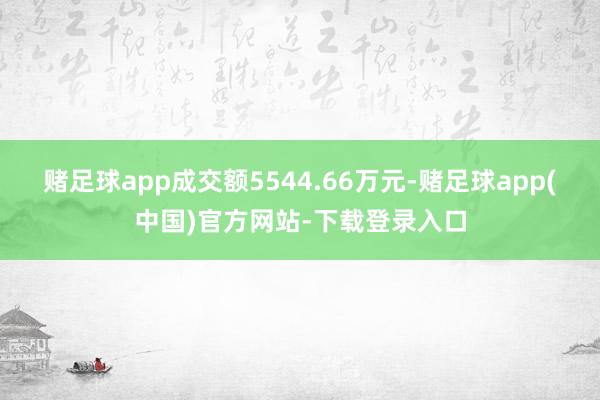 赌足球app成交额5544.66万元-赌足球app(中国)官方网站-下载登录入口
