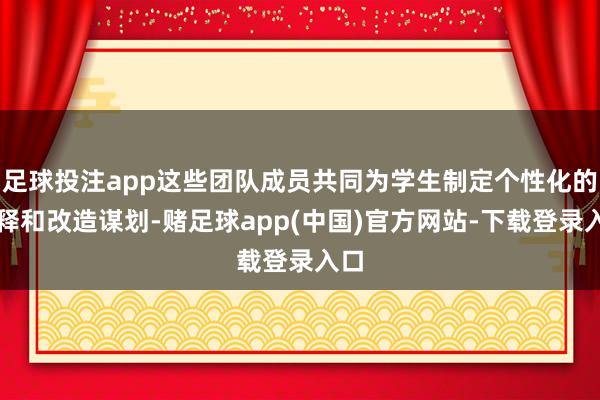 足球投注app这些团队成员共同为学生制定个性化的解释和改造谋划-赌足球app(中国)官方网站-下载登录入口