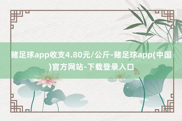 赌足球app收支4.80元/公斤-赌足球app(中国)官方网站-下载登录入口