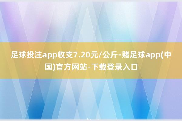 足球投注app收支7.20元/公斤-赌足球app(中国)官方网站-下载登录入口