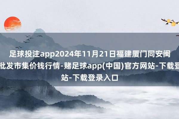 足球投注app2024年11月21日福建厦门同安闽南果蔬批发市集价钱行情-赌足球app(中国)官方网站-下载登录入口