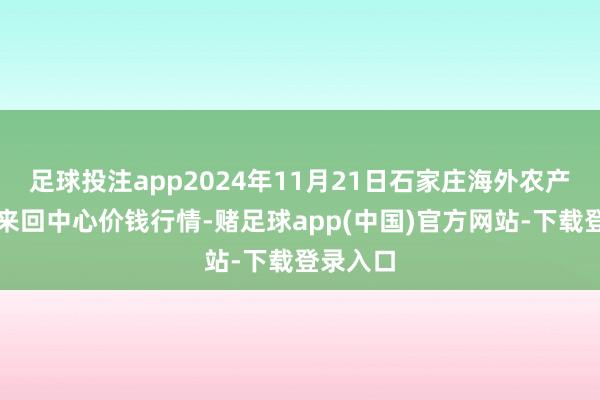 足球投注app2024年11月21日石家庄海外农产物批发来回中心价钱行情-赌足球app(中国)官方网站-下载登录入口