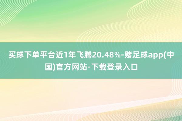 买球下单平台近1年飞腾20.48%-赌足球app(中国)官方网站-下载登录入口