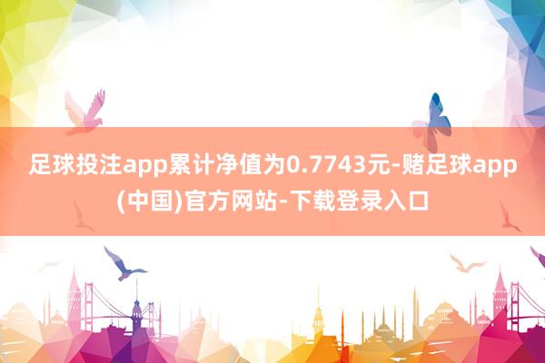 足球投注app累计净值为0.7743元-赌足球app(中国)官方网站-下载登录入口
