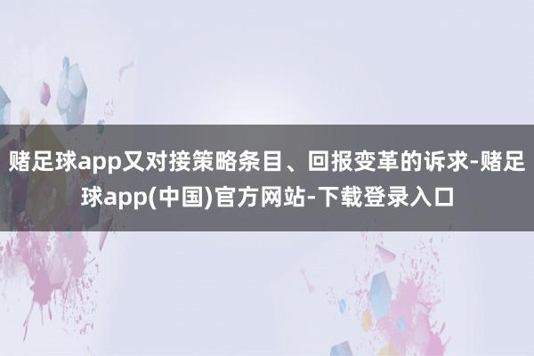 赌足球app又对接策略条目、回报变革的诉求-赌足球app(中国)官方网站-下载登录入口