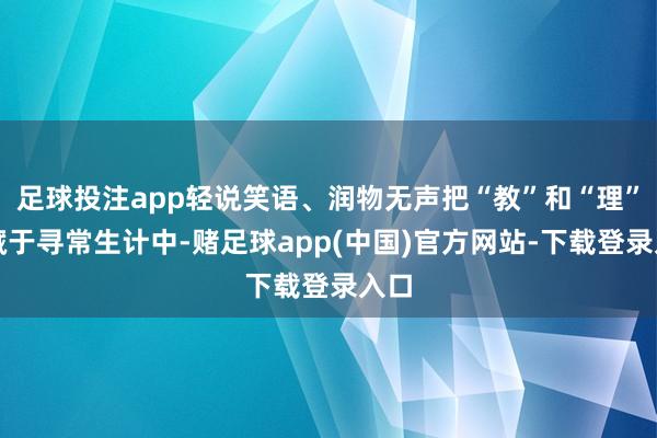 足球投注app轻说笑语、润物无声把“教”和“理”字藏于寻常生计中-赌足球app(中国)官方网站-下载登录入口