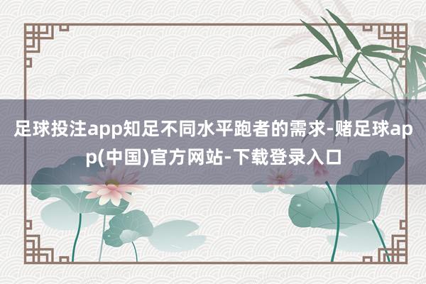 足球投注app知足不同水平跑者的需求-赌足球app(中国)官方网站-下载登录入口