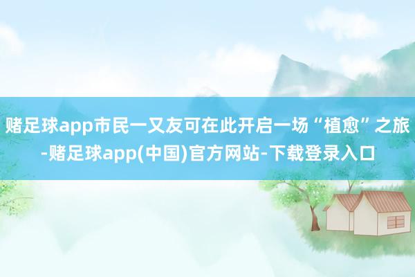 赌足球app市民一又友可在此开启一场“植愈”之旅-赌足球app(中国)官方网站-下载登录入口