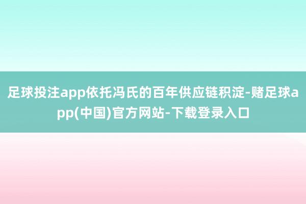 足球投注app依托冯氏的百年供应链积淀-赌足球app(中国)官方网站-下载登录入口