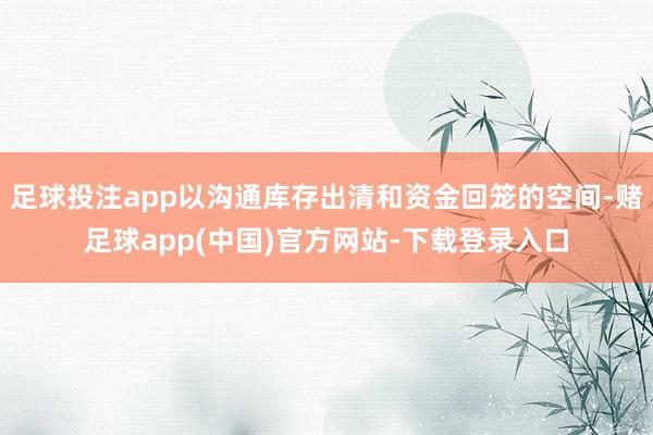 足球投注app以沟通库存出清和资金回笼的空间-赌足球app(中国)官方网站-下载登录入口