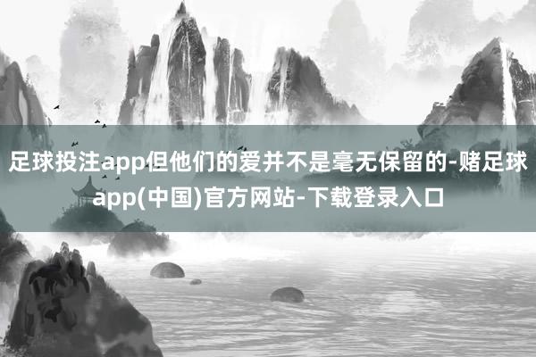 足球投注app但他们的爱并不是毫无保留的-赌足球app(中国)官方网站-下载登录入口