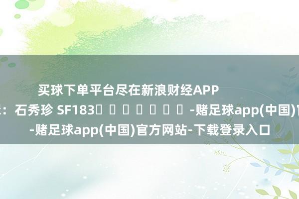 买球下单平台尽在新浪财经APP            						背负剪辑：石秀珍 SF183							-赌足球app(中国)官方网站-下载登录入口