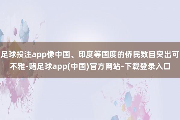 足球投注app像中国、印度等国度的侨民数目突出可不雅-赌足球app(中国)官方网站-下载登录入口
