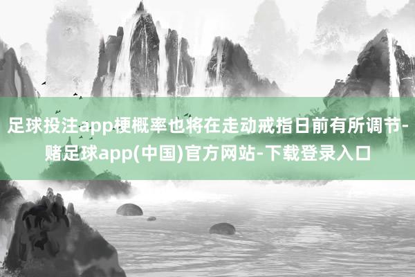 足球投注app梗概率也将在走动戒指日前有所调节-赌足球app(中国)官方网站-下载登录入口