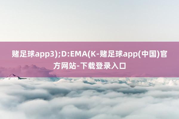 赌足球app3);D:EMA(K-赌足球app(中国)官方网站-下载登录入口