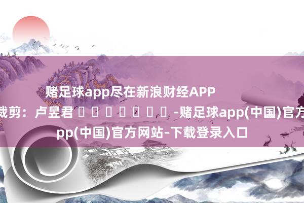 赌足球app尽在新浪财经APP            						包袱裁剪：卢昱君 							-赌足球app(中国)官方网站-下载登录入口