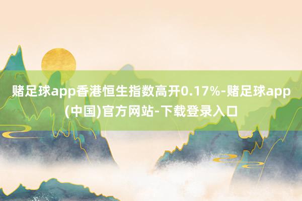 赌足球app香港恒生指数高开0.17%-赌足球app(中国)官方网站-下载登录入口