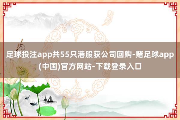 足球投注app共55只港股获公司回购-赌足球app(中国)官方网站-下载登录入口