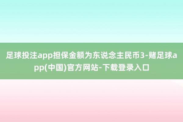 足球投注app担保金额为东说念主民币3-赌足球app(中国)官方网站-下载登录入口