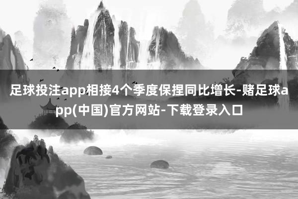 足球投注app相接4个季度保捏同比增长-赌足球app(中国)官方网站-下载登录入口