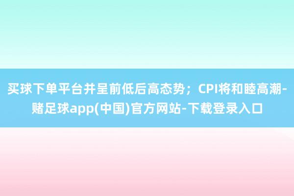 买球下单平台并呈前低后高态势；CPI将和睦高潮-赌足球app(中国)官方网站-下载登录入口