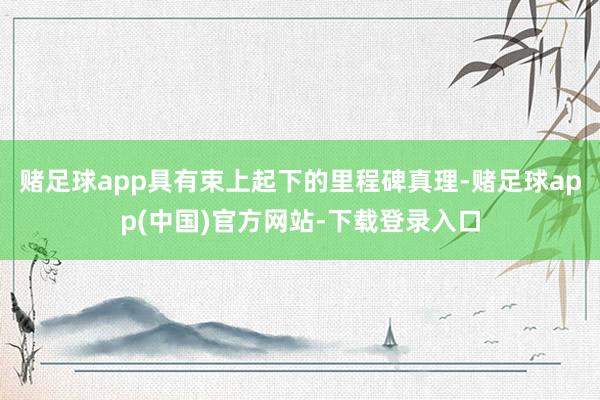 赌足球app具有束上起下的里程碑真理-赌足球app(中国)官方网站-下载登录入口