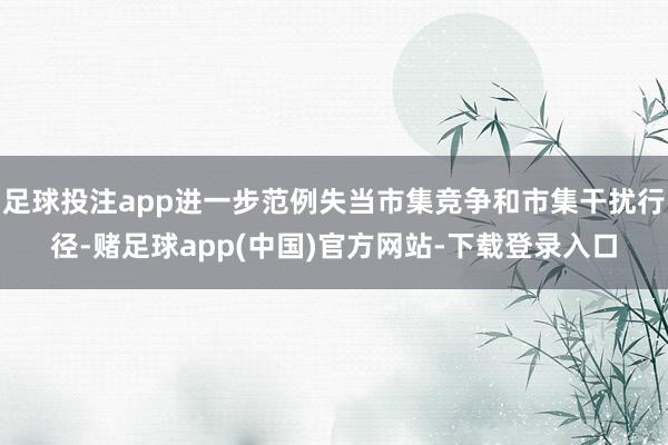 足球投注app进一步范例失当市集竞争和市集干扰行径-赌足球app(中国)官方网站-下载登录入口