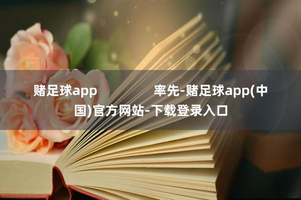赌足球app                率先-赌足球app(中国)官方网站-下载登录入口