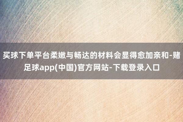 买球下单平台柔嫩与畅达的材料会显得愈加亲和-赌足球app(中国)官方网站-下载登录入口