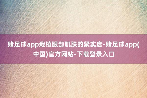 赌足球app栽植眼部肌肤的紧实度-赌足球app(中国)官方网站-下载登录入口