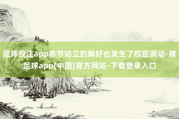 足球投注app春节站立的偏好也发生了权臣调动-赌足球app(中国)官方网站-下载登录入口