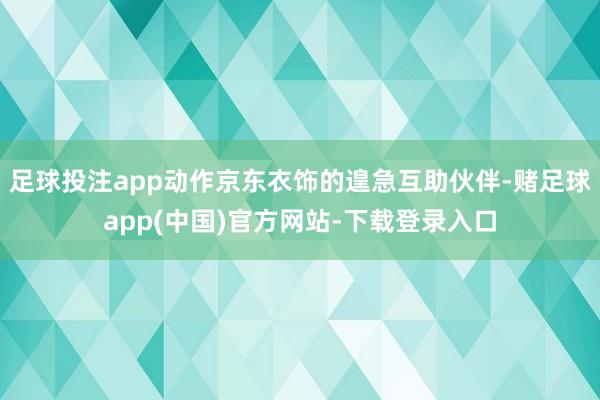 足球投注app动作京东衣饰的遑急互助伙伴-赌足球app(中国)官方网站-下载登录入口