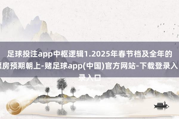 足球投注app中枢逻辑1.2025年春节档及全年的票房预期朝上-赌足球app(中国)官方网站-下载登录入口