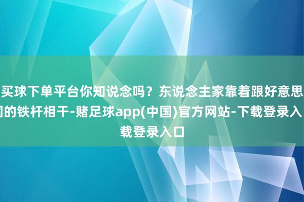 买球下单平台你知说念吗？东说念主家靠着跟好意思国的铁杆相干-赌足球app(中国)官方网站-下载登录入口