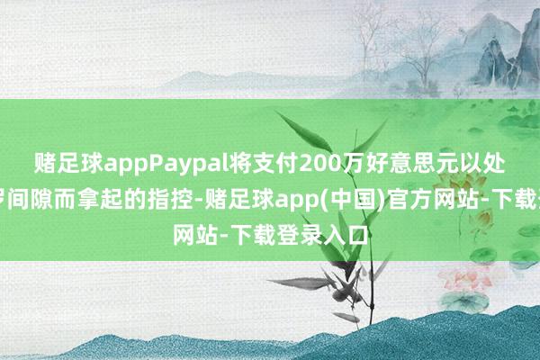 赌足球appPaypal将支付200万好意思元以处分因网罗间隙而拿起的指控-赌足球app(中国)官方网站-下载登录入口