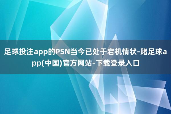 足球投注app的PSN当今已处于宕机情状-赌足球app(中国)官方网站-下载登录入口