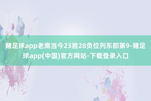 赌足球app老鹰当今23胜28负位列东部第9-赌足球app(中国)官方网站-下载登录入口