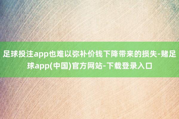 足球投注app也难以弥补价钱下降带来的损失-赌足球app(中国)官方网站-下载登录入口