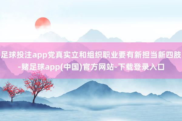 足球投注app党真实立和组织职业要有新担当新四肢-赌足球app(中国)官方网站-下载登录入口