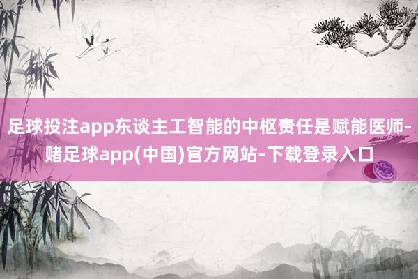 足球投注app东谈主工智能的中枢责任是赋能医师-赌足球app(中国)官方网站-下载登录入口