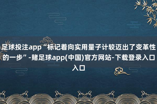 足球投注app“标记着向实用量子计较迈出了变革性的一步”-赌足球app(中国)官方网站-下载登录入口