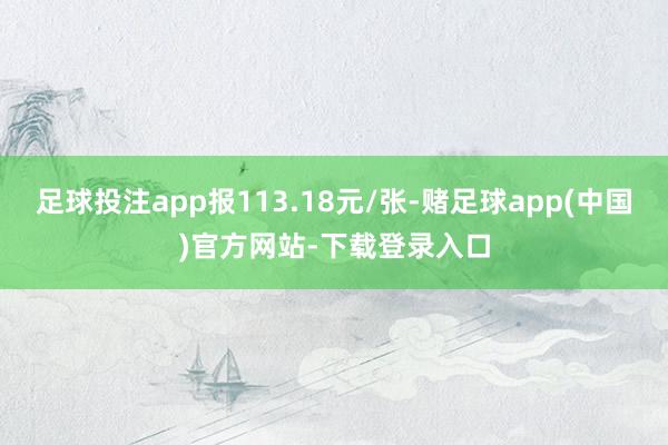 足球投注app报113.18元/张-赌足球app(中国)官方网站-下载登录入口