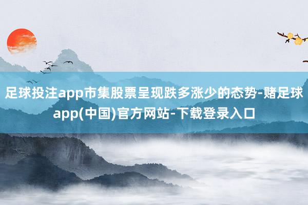 足球投注app市集股票呈现跌多涨少的态势-赌足球app(中国)官方网站-下载登录入口
