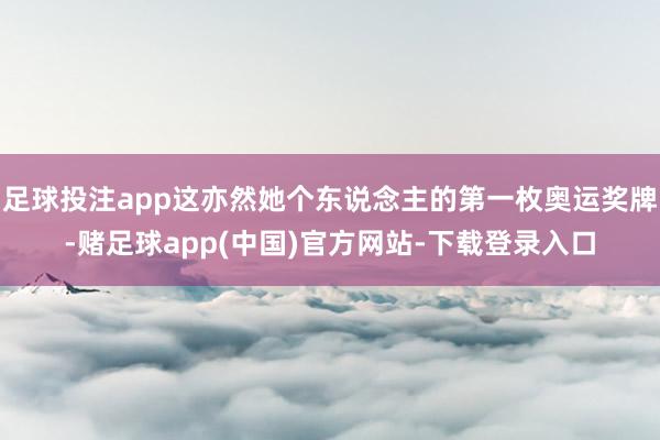 足球投注app这亦然她个东说念主的第一枚奥运奖牌-赌足球app(中国)官方网站-下载登录入口