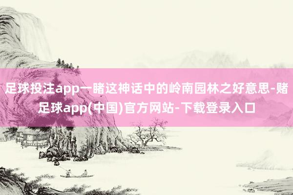 足球投注app一睹这神话中的岭南园林之好意思-赌足球app(中国)官方网站-下载登录入口