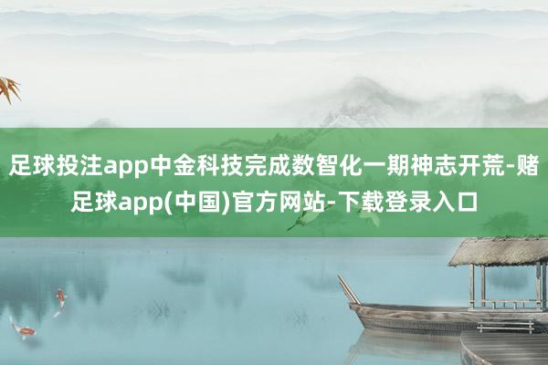足球投注app中金科技完成数智化一期神志开荒-赌足球app(中国)官方网站-下载登录入口