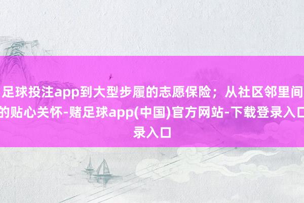 足球投注app到大型步履的志愿保险；从社区邻里间的贴心关怀-赌足球app(中国)官方网站-下载登录入口