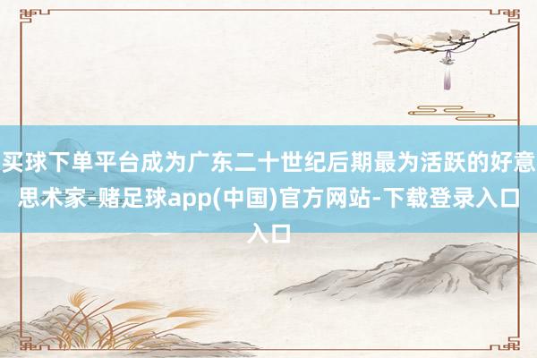 买球下单平台成为广东二十世纪后期最为活跃的好意思术家-赌足球app(中国)官方网站-下载登录入口