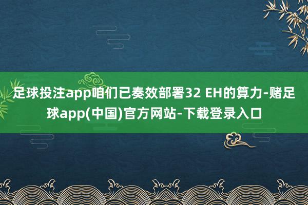足球投注app咱们已奏效部署32 EH的算力-赌足球app(中国)官方网站-下载登录入口
