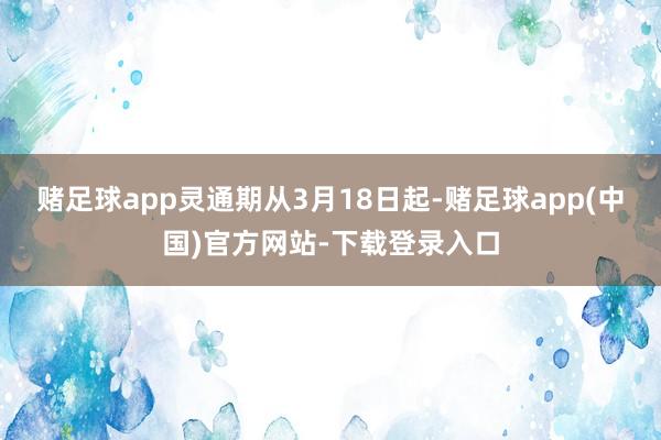 赌足球app灵通期从3月18日起-赌足球app(中国)官方网站-下载登录入口